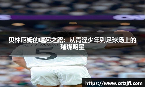 贝林厄姆的崛起之路：从青涩少年到足球场上的璀璨明星